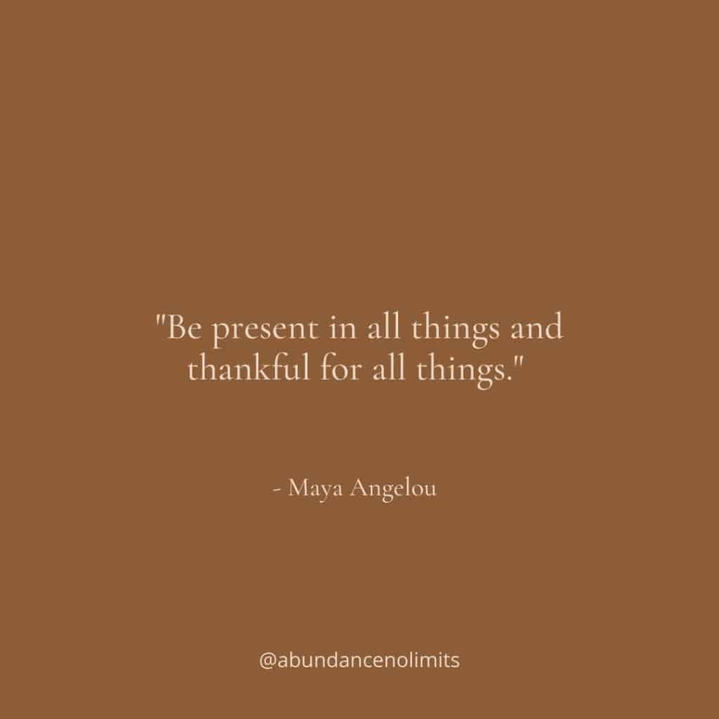 "Be present in all things and thankful for all things." - Maya Angelou