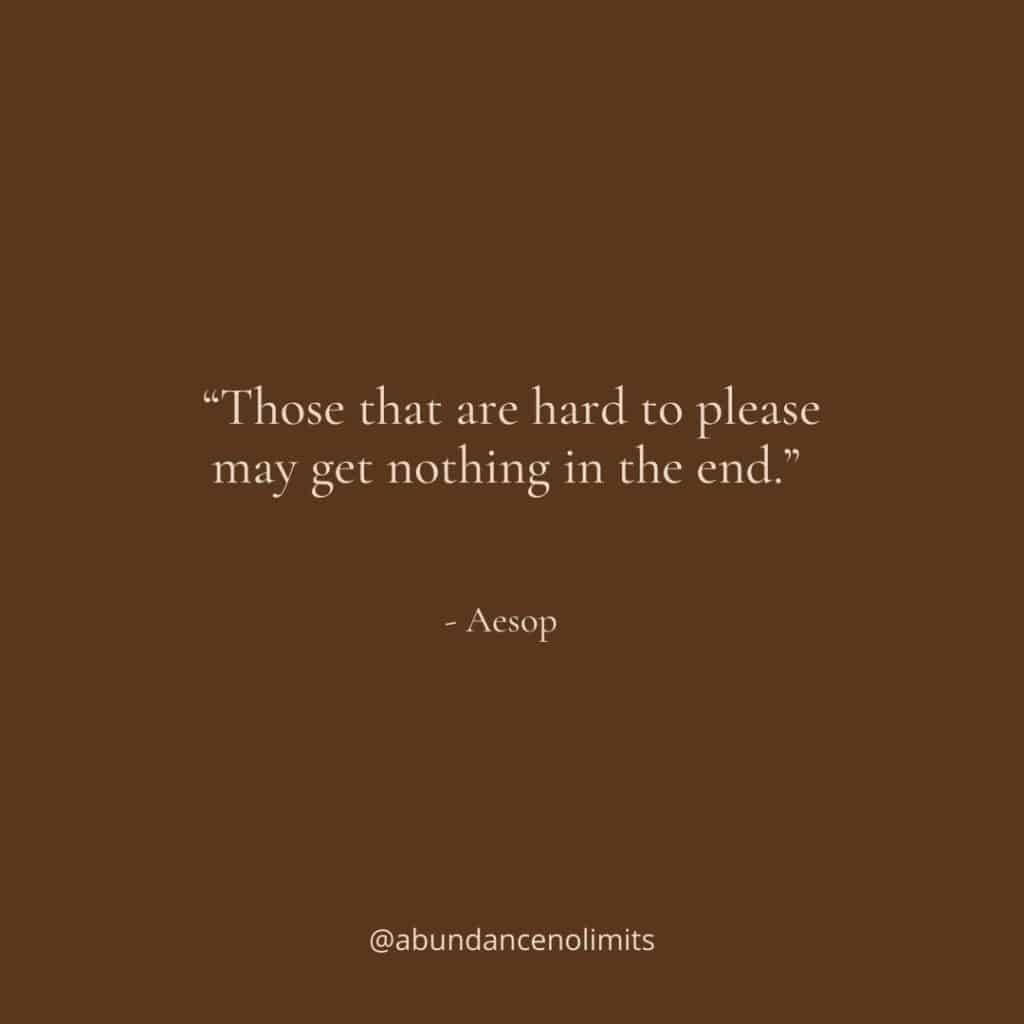 “Those that are hard to please may get nothing in the end.” – Aesop