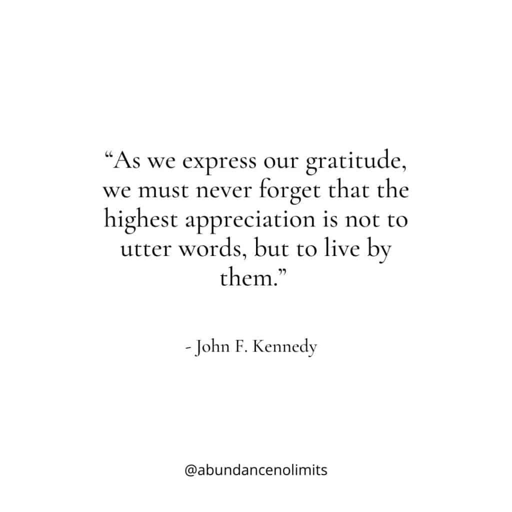 “As we express our gratitude, we must never forget that the highest appreciation is not to utter words, but to live by them.” – John F. Kennedy