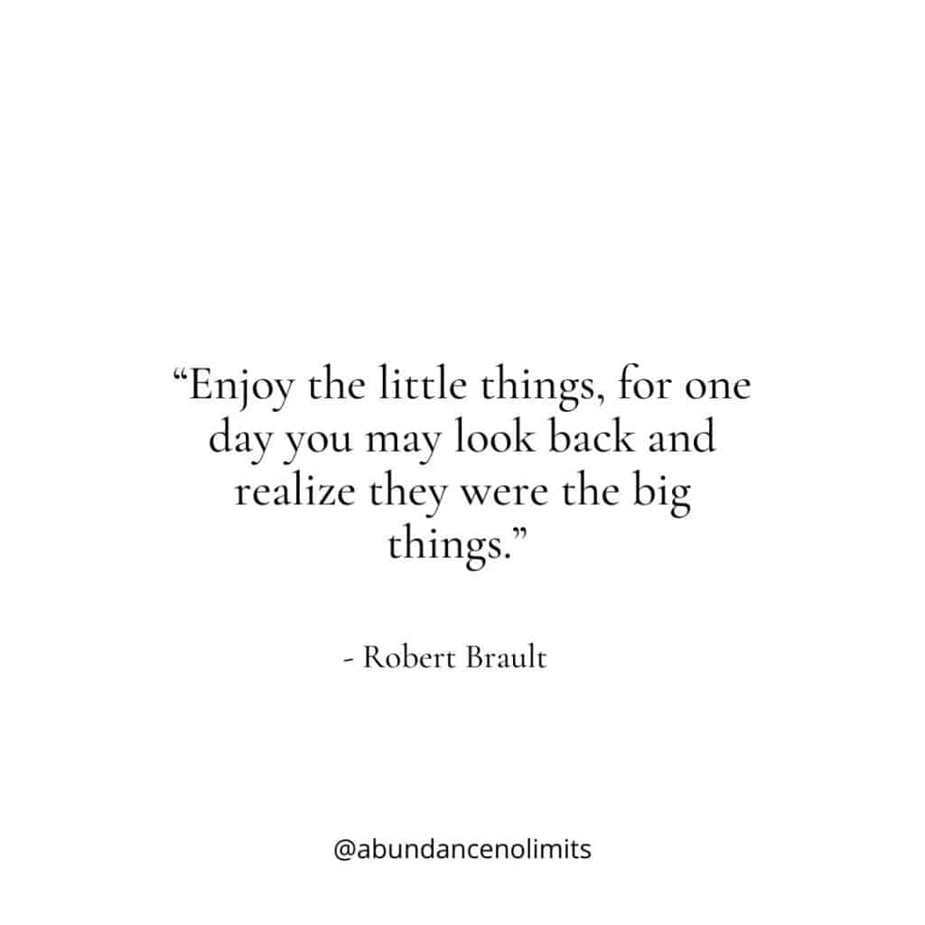 “Enjoy the little things, for one day you may look back and realize they were the big things.” - Robert Brault